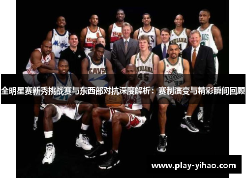 全明星赛新秀挑战赛与东西部对抗深度解析：赛制演变与精彩瞬间回顾