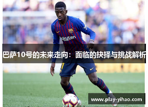巴萨10号的未来走向：面临的抉择与挑战解析