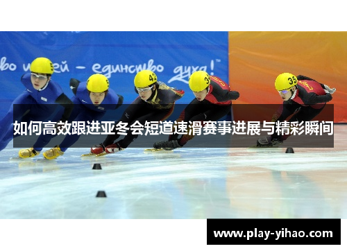 如何高效跟进亚冬会短道速滑赛事进展与精彩瞬间