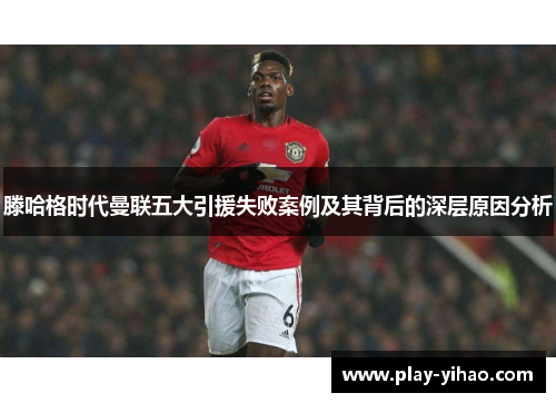 滕哈格时代曼联五大引援失败案例及其背后的深层原因分析