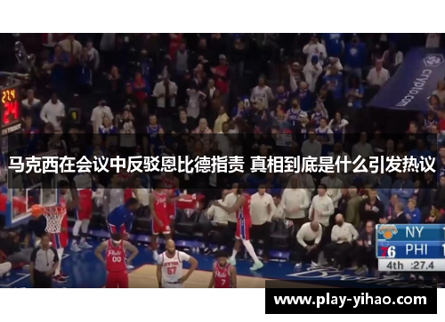 马克西在会议中反驳恩比德指责 真相到底是什么引发热议