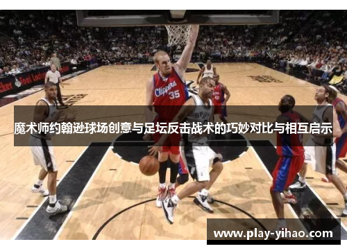 魔术师约翰逊球场创意与足坛反击战术的巧妙对比与相互启示