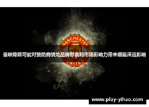 曼联降级可能对赞助商骁龙品牌形象和市场影响力带来哪些深远影响