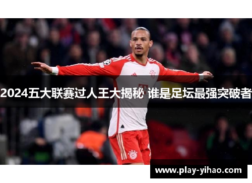 2024五大联赛过人王大揭秘 谁是足坛最强突破者