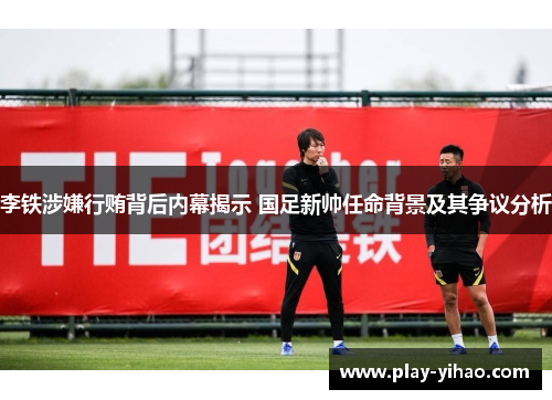 李铁涉嫌行贿背后内幕揭示 国足新帅任命背景及其争议分析