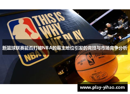 新篮球联赛能否打破NBA的霸主地位引发的竞技与市场竞争分析