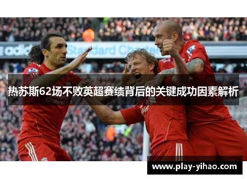 热苏斯62场不败英超赛绩背后的关键成功因素解析