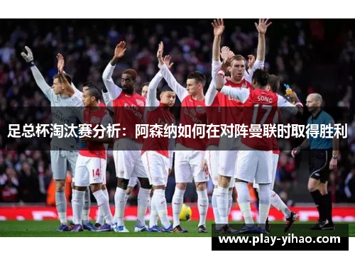 足总杯淘汰赛分析：阿森纳如何在对阵曼联时取得胜利
