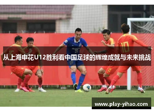 从上海申花U12胜利看中国足球的辉煌成就与未来挑战