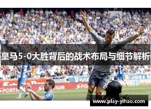 皇马5-0大胜背后的战术布局与细节解析