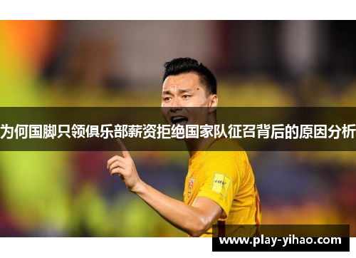 为何国脚只领俱乐部薪资拒绝国家队征召背后的原因分析