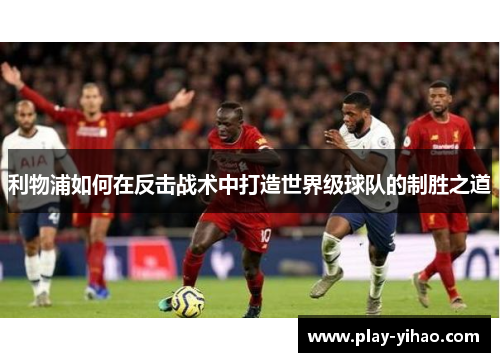 利物浦如何在反击战术中打造世界级球队的制胜之道