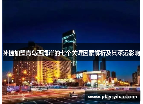 孙捷加盟青岛西海岸的七个关键因素解析及其深远影响
