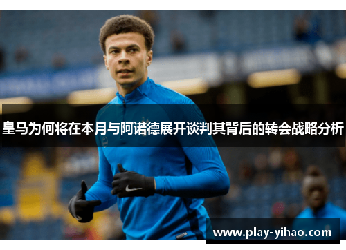 皇马为何将在本月与阿诺德展开谈判其背后的转会战略分析