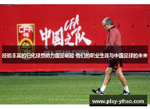 经验丰富的归化球员助力国足崛起 他们的职业生涯与中国足球的未来