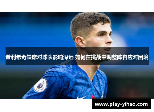 普利希奇缺席对球队影响深远 如何在挑战中调整阵容应对困境