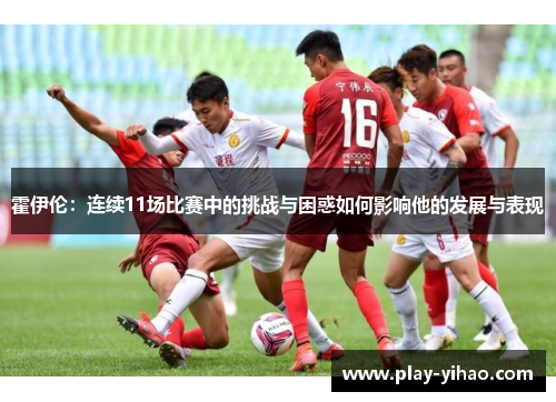 霍伊伦：连续11场比赛中的挑战与困惑如何影响他的发展与表现
