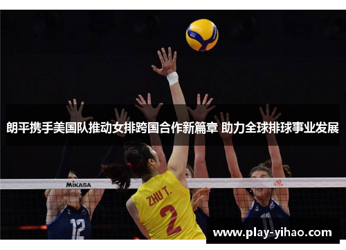 朗平携手美国队推动女排跨国合作新篇章 助力全球排球事业发展
