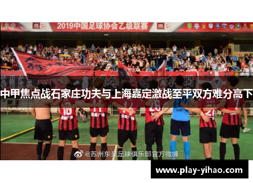 中甲焦点战石家庄功夫与上海嘉定激战至平双方难分高下