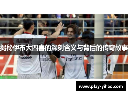 揭秘伊布大四喜的深刻含义与背后的传奇故事