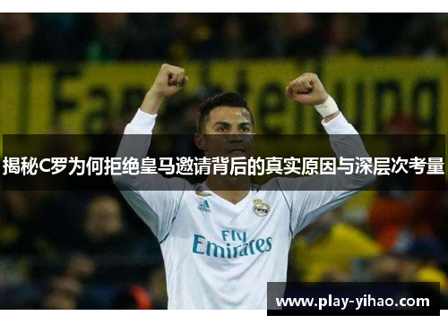 揭秘C罗为何拒绝皇马邀请背后的真实原因与深层次考量