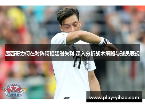 墨西哥为何在对阵阿根廷时失利 深入分析战术策略与球员表现