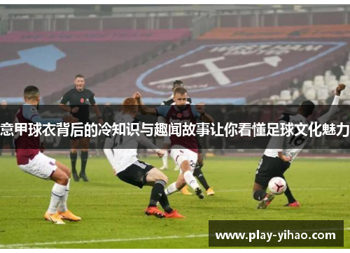 意甲球衣背后的冷知识与趣闻故事让你看懂足球文化魅力