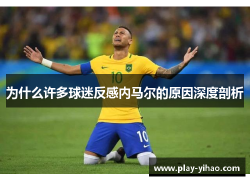 为什么许多球迷反感内马尔的原因深度剖析