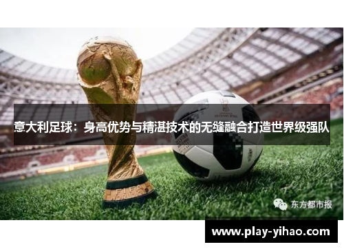意大利足球：身高优势与精湛技术的无缝融合打造世界级强队