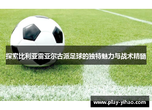 探索比利亚雷亚尔古派足球的独特魅力与战术精髓