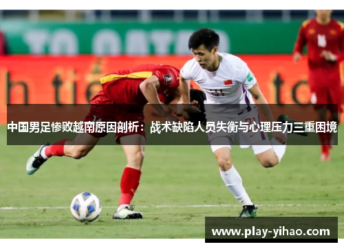 中国男足惨败越南原因剖析：战术缺陷人员失衡与心理压力三重困境