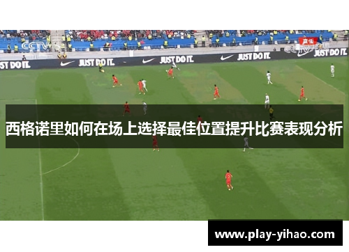 西格诺里如何在场上选择最佳位置提升比赛表现分析