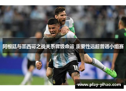 阿根廷与墨西哥之战关系晋级命运 重要性远超普通小组赛