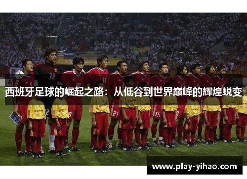 西班牙足球的崛起之路：从低谷到世界巅峰的辉煌蜕变